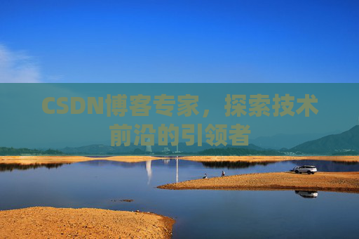 CSDN博客专家，探索技术前沿的引领者